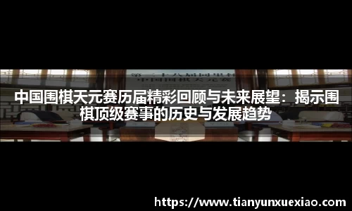 中国围棋天元赛历届精彩回顾与未来展望：揭示围棋顶级赛事的历史与发展趋势