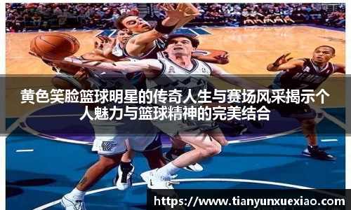 黄色笑脸篮球明星的传奇人生与赛场风采揭示个人魅力与篮球精神的完美结合