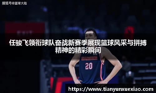 任骏飞领衔球队奋战新赛季展现篮球风采与拼搏精神的精彩瞬间